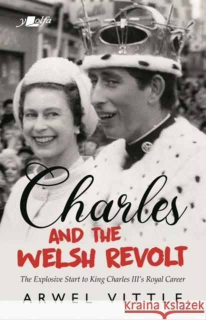 Charles and the Welsh Revolt - The explosive start to King Charles III's royal career Arwel Vittle 9781912631384 Y Lolfa - książka