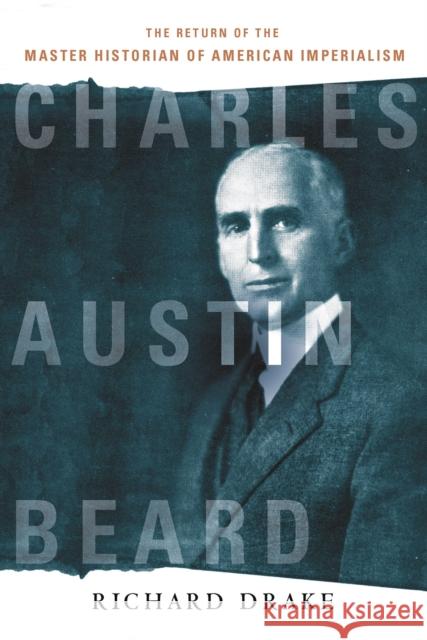 Charles Austin Beard: The Return of the Master Historian of American Imperialism Richard Drake 9781501715167 Cornell University Press - książka