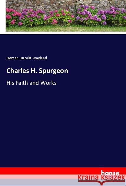 Charles H. Spurgeon : His Faith and Works Wayland, Heman Lincoln 9783337762209 Hansebooks - książka