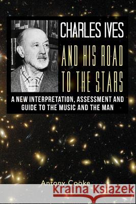 Charles Ives and his Road to the Stars: A New Interpretation, Assessment and Guide to the Music and the Man Cooke, Antony 9781479187553 Createspace - książka