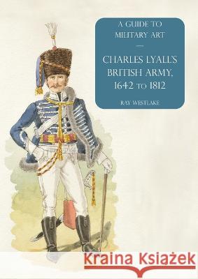 Charles Lyall's British Army, 1642 to 1812: A Guide to Military Art Ray Westlake   9781474538312 Naval & Military Press - książka