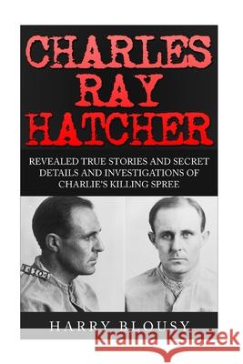 Charles Ray Hatcher: Revealed - True Stories, Private Details and Secret Investigations of Charlie's Killing Sprees Harry Blousy 9781517448271 Createspace Independent Publishing Platform - książka