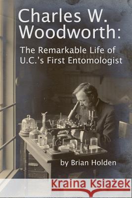 Charles W. Woodworth: The Remarkable Life of U.C.'s First Entomologist Brian Holden 9780986410536 Brian Holden Publishing - książka