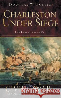 Charleston Under Siege: The Impregnable City Douglas W. Bostick 9781540220431 History Press Library Editions - książka