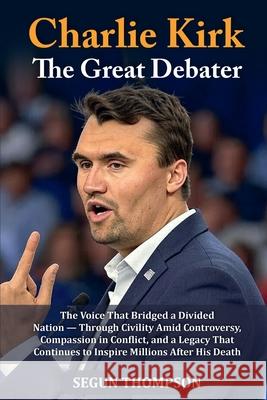 Charlie Kirk: The Great Debater: The Voice That Bridged a Divided Nation - Through Civility amid Controversy, Compassion in Conflict, and a Legacy Tha Segun Thompson 9781257081325 Lulu.com - książka