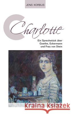 Charlotte: Ein Sprechstück über Goethe, Eckermann und Frau von Stein Jens Korbus 9783738649390 Books on Demand - książka