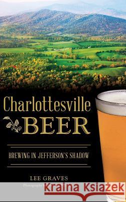 Charlottesville Beer: Brewing in Jefferson's Shadow Lee Graves Jennifer Pullinger 9781540214140 History Press Library Editions - książka