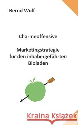 Charmeoffensive: Marketingstrategie für den inhabergeführten Bioladen Wulf, Bernd 9783734745751 Books on Demand - książka