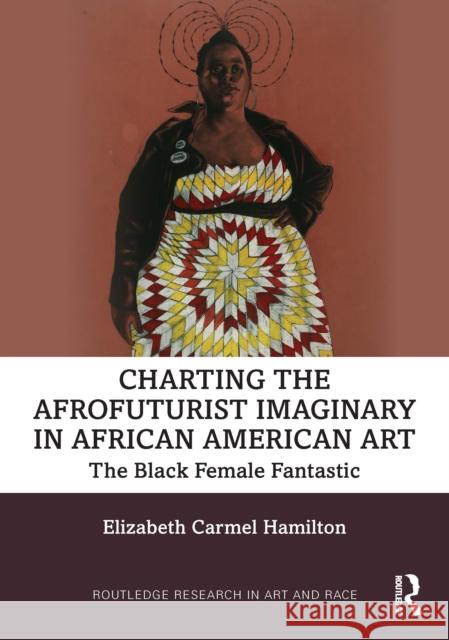 Charting the Afrofuturist Imaginary in African American Art: The Black Female Fantastic Elizabeth Carmel Hamilton 9780367689063 Routledge - książka