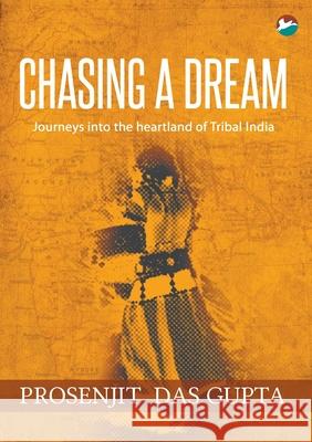 Chasing a Dream: Journeys into the Heartland of Tribal India Das Gupta, Prosenjit 9789383175918 Cinnamonteal Publishing - książka