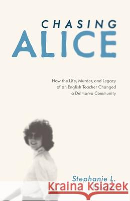 Chasing Alice: How the Life, Murder, and Legacy of an English Teacher Changed a Delmarva Community Stephanie L. Fowler 9781628062762 Salt Water Media, LLC - książka