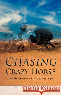 Chasing Crazy Horse: A Wasichu Interpretation of the Lakota Tragedy Hunter, John O. 9781469781952 iUniverse.com - książka