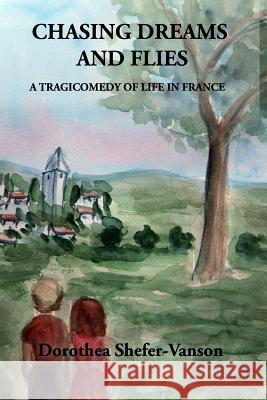 Chasing Dreams and Flies; A Tragicomedy of Life in France Dorothea Shefer-Vanson 9781974196012 Createspace Independent Publishing Platform - książka