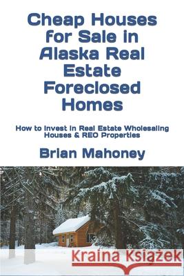 Cheap Houses for Sale in Alaska Real Estate Foreclosed Homes: How to Invest in Real Estate Wholesaling Houses & REO Properties Brian Mahoney 9781548608460 Createspace Independent Publishing Platform - książka