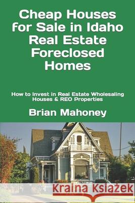 Cheap Houses for Sale in Idaho Real Estate Foreclosed Homes: How to Invest in Real Estate Wholesaling Houses & REO Properties Brian Mahoney 9781548591199 Createspace Independent Publishing Platform - książka
