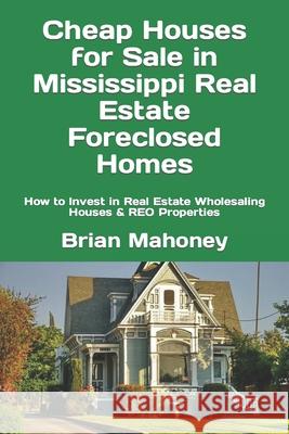Cheap Houses for Sale in Mississippi Real Estate Foreclosed Homes: How to Invest in Real Estate Wholesaling Houses & REO Properties Brian Mahoney 9781548579715 Createspace Independent Publishing Platform - książka