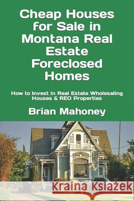 Cheap Houses for Sale in Montana Real Estate Foreclosed Homes: How to Invest in Real Estate Wholesaling Houses & REO Properties Brian Mahoney 9781548607449 Createspace Independent Publishing Platform - książka
