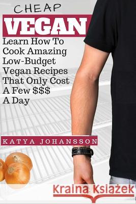 Cheap Vegan: Learn How To Cook Amazing Low-Budget Vegan Recipes That Only Cost A Few $$$ A Day Johansson, Katya 9781543029130 Createspace Independent Publishing Platform - książka