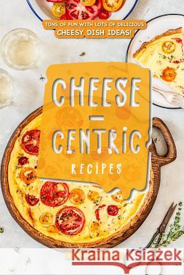 Cheese-Centric Recipes: Tons of Fun with Lots of Delicious Cheesy Dish Ideas! Barbara Riddle 9781093576962 Independently Published - książka