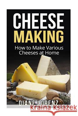 Cheese Making: How to Make Various Cheeses at Home Diane Lorenz 9781523707669 Createspace Independent Publishing Platform - książka