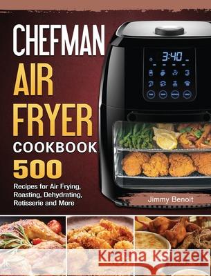 Chefman Air Fryer Cookbook: 500 Recipes for Air Frying, Roasting, Dehydrating, Rotisserie and More Jimmy Benoit 9781802447552 Jimmy Benoit - książka