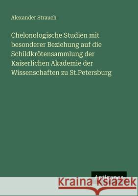 Chelonologische Studien mit besonderer Beziehung auf die Schildkr?tensammlung der Kaiserlichen Akademie der Wissenschaften zu St.Petersburg Alexander Strauch 9783388470443 Antigonos Verlag - książka