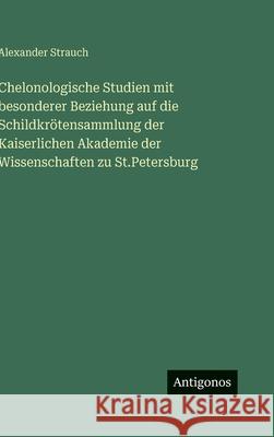 Chelonologische Studien mit besonderer Beziehung auf die Schildkr?tensammlung der Kaiserlichen Akademie der Wissenschaften zu St.Petersburg Alexander Strauch 9783388490441 Antigonos Verlag - książka