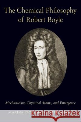 Chemical Philosophy of Robert Boyle: Mechanicism, Chymical Atoms, and Emergence Banchetti-Robino, Marina Paola 9780197502501 Oxford University Press, USA - książka