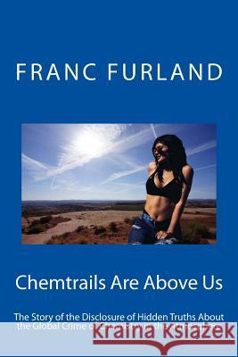 Chemtrails Are Above Us: The Story of the Disclosure of Hidden Truths about the Global Crime of Chemistry in the Atmosphere Franc Furland 9781544742465 Createspace Independent Publishing Platform - książka
