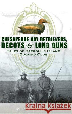 Chesapeake Bay Retrievers, Decoys & Long Guns: Tales of Carroll's Island Ducking Club C. John Sulliva 9781540218698 History Press Library Editions - książka