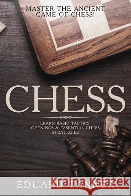Chess: Master the Ancient Game of Chess! Learn Basic Tactics, Openings & Essential Chess Strategies. Eduard Tanner 9781719027540 Createspace Independent Publishing Platform - książka
