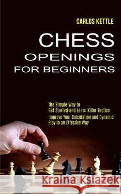 Chess Openings for Beginners: The Simple Way to Get Started and Learn Killer Tactics (Improve Your Calculation and Dynamic Play in an Effective Way) Carlos Kettle 9781990268885 Tomas Edwards - książka