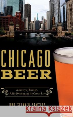 Chicago Beer: A History of Brewing, Public Drinking and the Corner Bar June Skinner Sawyers 9781540251503 History PR - książka