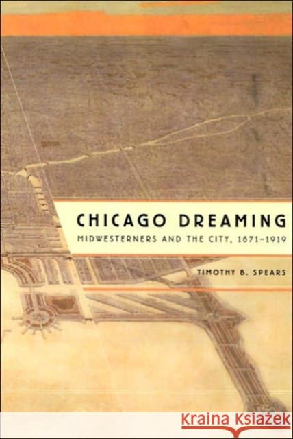 Chicago Dreaming: Midwesterners and the City, 1871-1919 Spears, Timothy B. 9780226768748 University of Chicago Press - książka