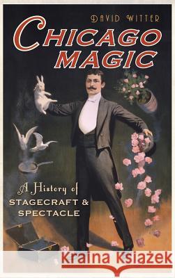 Chicago Magic: A History of Stagecraft & Spectacle David Witter 9781540221988 History Press Library Editions - książka