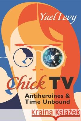 Chick TV: Antiheroines and Time Unbound Yael Levy 9780815637240 Syracuse University Press - książka