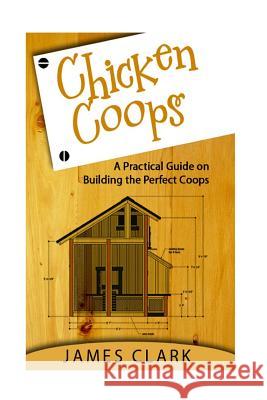 Chicken Coops: A Practical Guide on Building the Perfect Coops James Clark 9781533091611 Createspace Independent Publishing Platform - książka