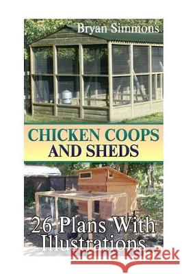 Chicken Coops And Sheds: 26 Plans With Illustrations: (Chicken Coops Building, Shed Building) Simmons, Bryan 9781974602957 Createspace Independent Publishing Platform - książka