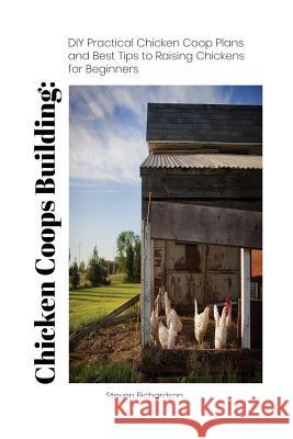 Chicken Coops Building: DIY Practical Chicken Coop Plans and Best Tips to Raising Chickens for Beginners: (How To Keep Chickens, Raising Chick Richardson, Steven 9781986877879 Createspace Independent Publishing Platform - książka
