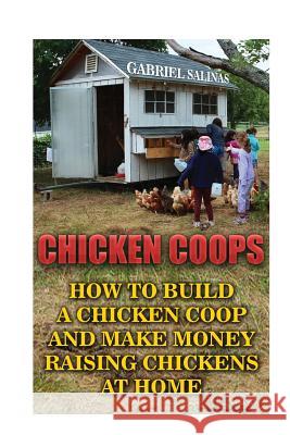 Chicken Coops: How To Build A Chicken Coop And Make Money Raising Chickens At Home Salinas, Gabriel 9781548949037 Createspace Independent Publishing Platform - książka