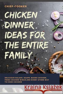 Chicken Dinner Ideas for the Entire Family: Delicious Salads, Soups, Baked Chicken, Fried Chicken Wings, And Every Other Way To Cook Chicken Chief Cooker 9781686751097 Independently Published - książka