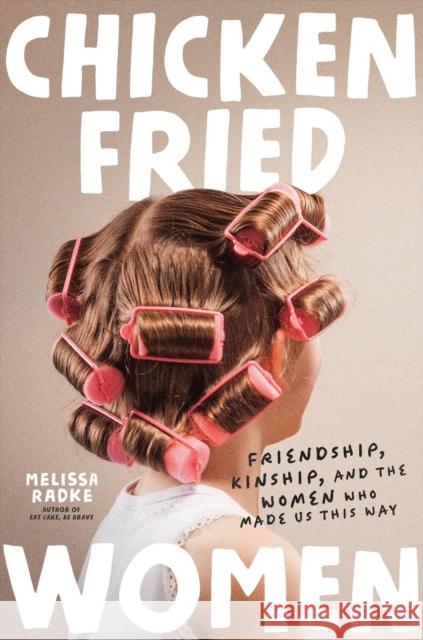 Chicken-Fried Women: Friendship, Kinship, and the Women Who Made Us This Way Melissa Radke 9781546008248 Worthy Books - książka