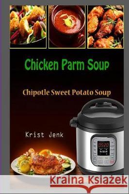 Chicken Parm Soup: Chipotle Sweet Potato Soup Krist Jenk 9781983983788 Createspace Independent Publishing Platform - książka