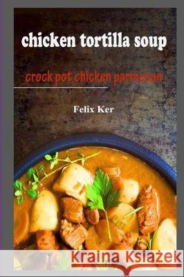 Chicken Tortilla Soup: Crock Pot Chicken Parmesan Felix Ker 9781983955167 Createspace Independent Publishing Platform - książka