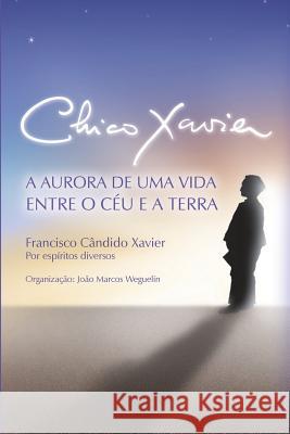 Chico Xavier: A Aurora de uma Vida entre o Céu e a Terra Chico Xavier, João Marcos Weguelin, Geraldo Lemos Neto 9788563716101 Vinha de Luz Editora - książka