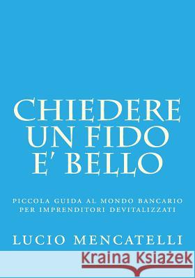 chiedere un fido e' bello: piccola guida al mondo bancario per imprenditori devitalizzati Mencatelli, Lucio 9781987774603 Createspace Independent Publishing Platform - książka