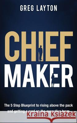 Chief Maker: The 5-Step Blueprint to Rising Above the Pack and Getting a Seat on the Executive Team Greg Layton 9780648158004 Greg Layton Pty Ltd - książka
