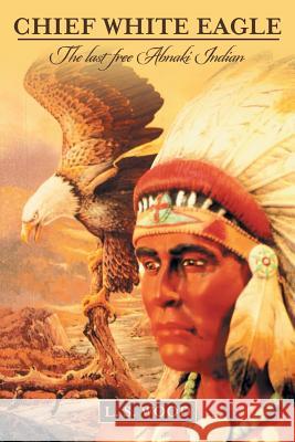 Chief White Eagle: The last free Abnaki Indian L S Wood 9781491791691 iUniverse - książka