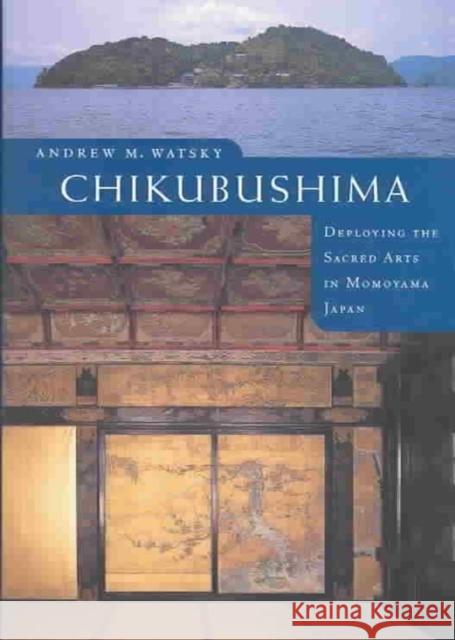 Chikubushima: Deploying the Sacred Arts in Momoyama Japan Andrew M. Watsky 9780295983271 University of Washington Press - książka