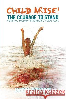Child Arise!: The Courage to Stand: A Spiritual Handbook for Survivors of Sexual Abuse Jane N. Dowling 9781863551748 David Lovell Publishing Pty Ltd - książka